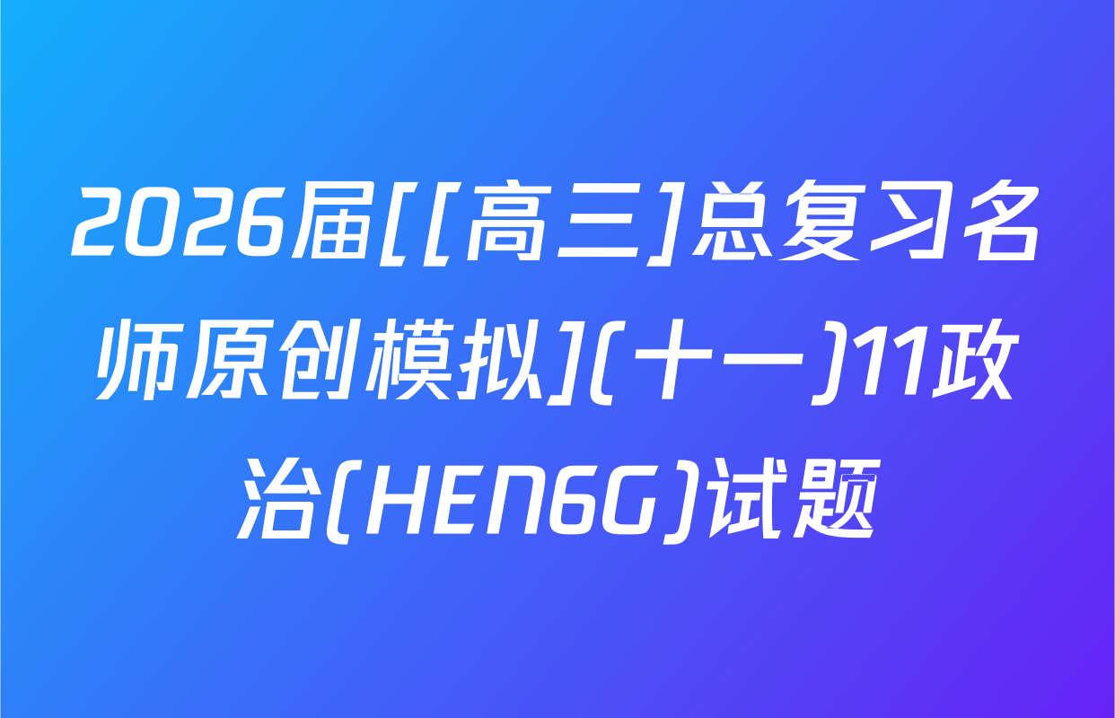 2026届[[高三]总复习名师原创模拟](十一)11政治(HEN6G)试题
