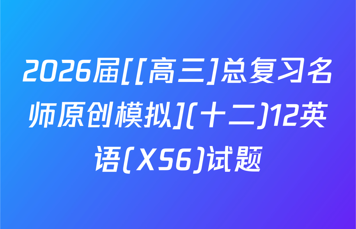 2026届[[高三]总复习名师原创模拟](十二)12英语(XS6)试题