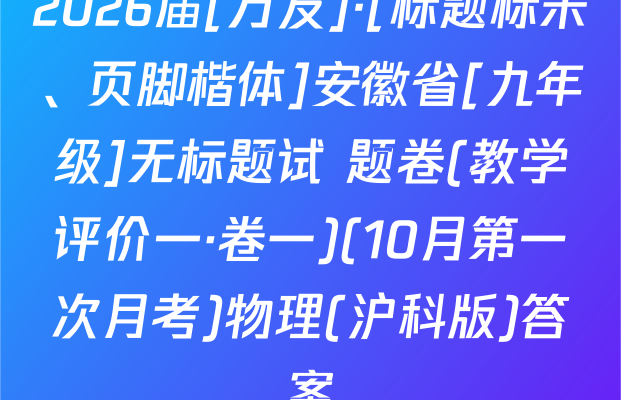 2026届[万友]·[标题标宋、页脚楷体]安徽省[九年级]无标题试 题卷(教学评价一·卷一)(10月第一次月考)物理(沪科版)答案
