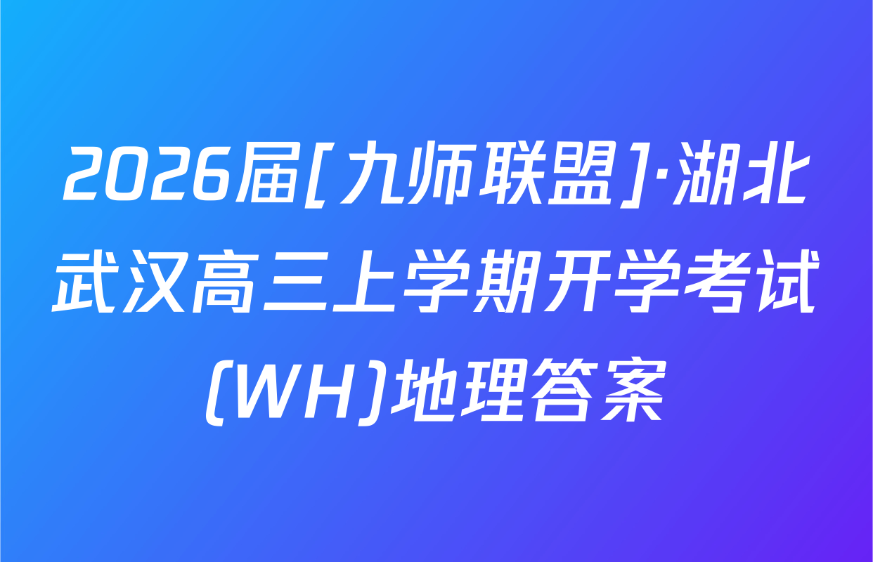 2026届[九师联盟]·湖北武汉高三上学期开学考试(WH)地理答案