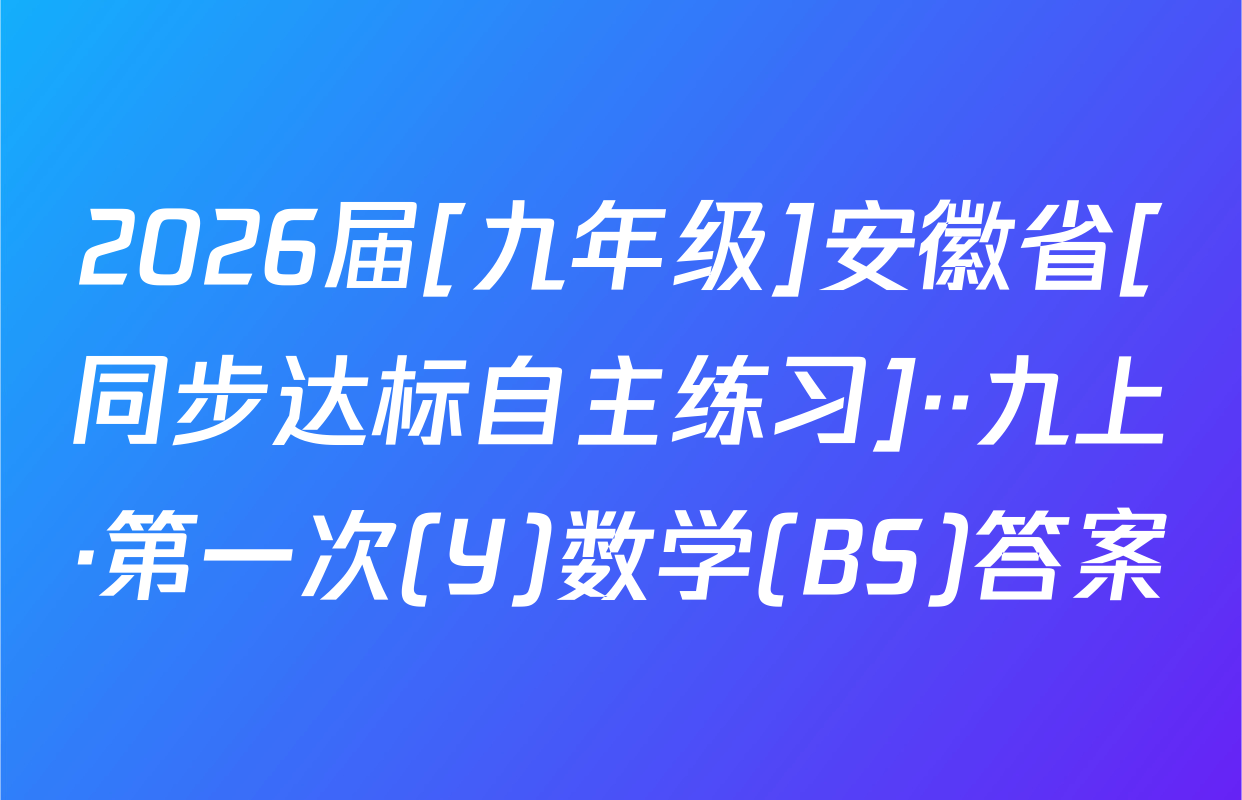 2026届[九年级]安徽省[同步达标自主练习]··九上·第一次(Y)数学(BS)答案