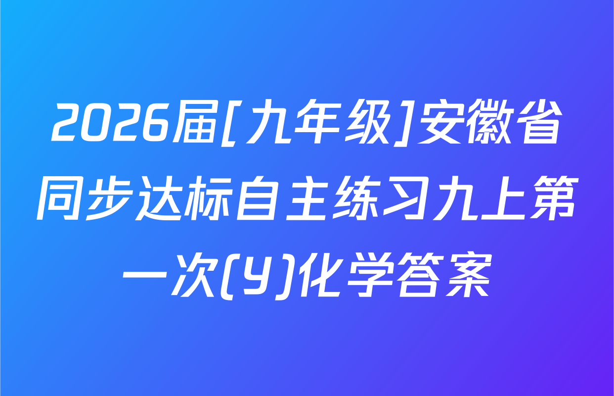 2026届[九年级]安徽省同步达标自主练习九上第一次(Y)化学答案