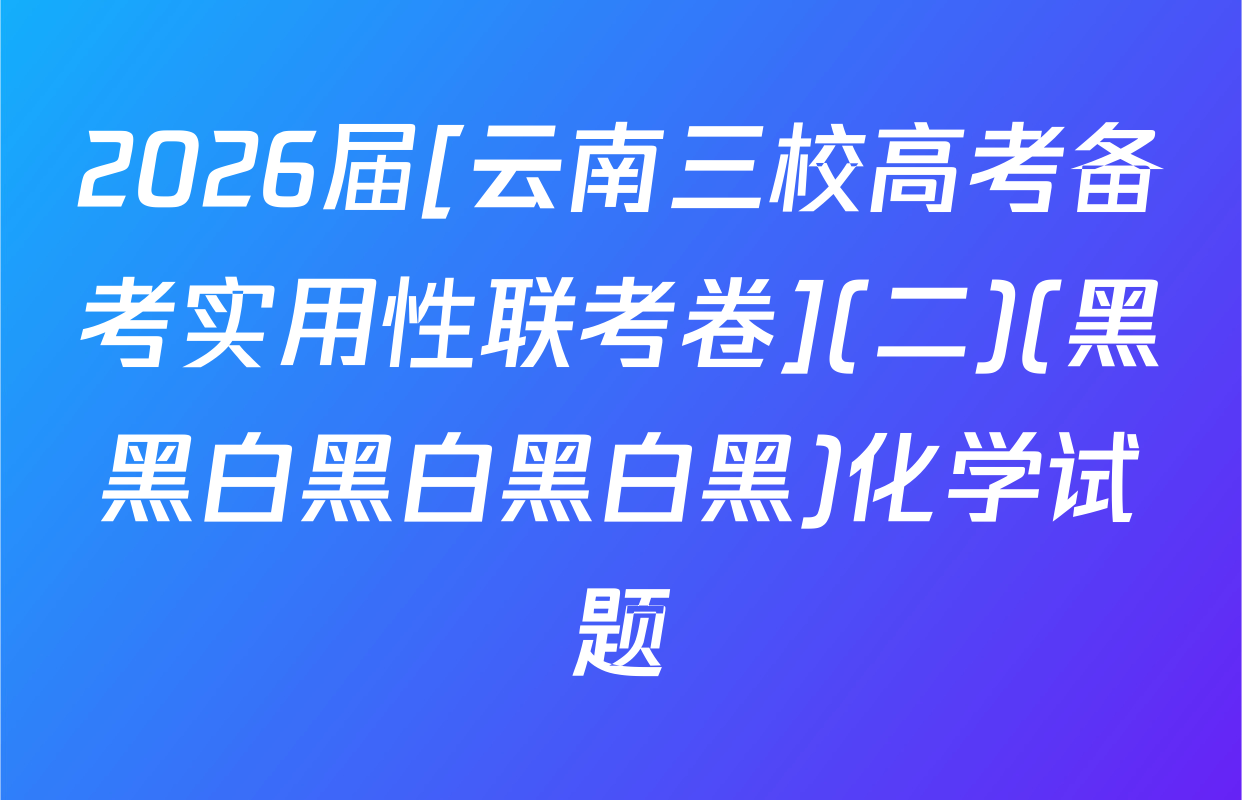 2026届[云南三校高考备考实用性联考卷](二)(黑黑白黑白黑白黑)化学试题