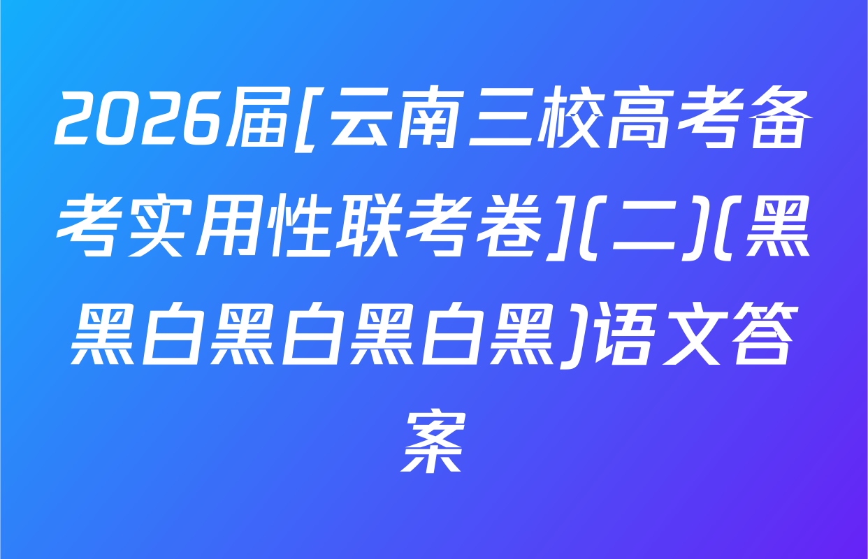 2026届[云南三校高考备考实用性联考卷](二)(黑黑白黑白黑白黑)语文答案