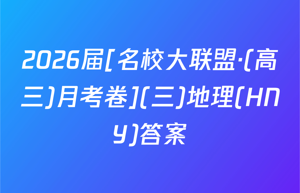 2026届[名校大联盟·(高三)月考卷](三)地理(HNY)答案