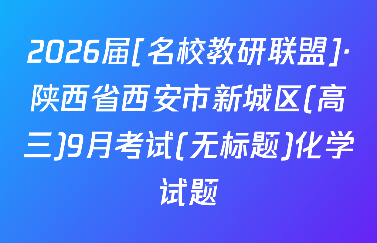 2026届[名校教研联盟]·陕西省西安市新城区(高三)9月考试(无标题)化学试题
