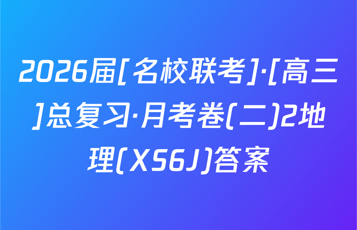2026届[名校联考]·[高三]总复习·月考卷(二)2地理(XS6J)答案