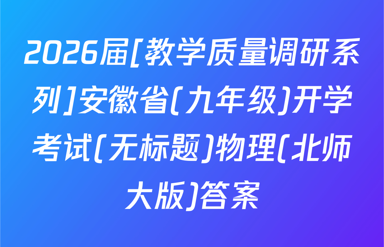 2026届[教学质量调研系列]安徽省(九年级)开学考试(无标题)物理(北师大版)答案