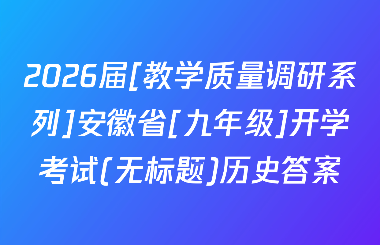 2026届[教学质量调研系列]安徽省[九年级]开学考试(无标题)历史答案