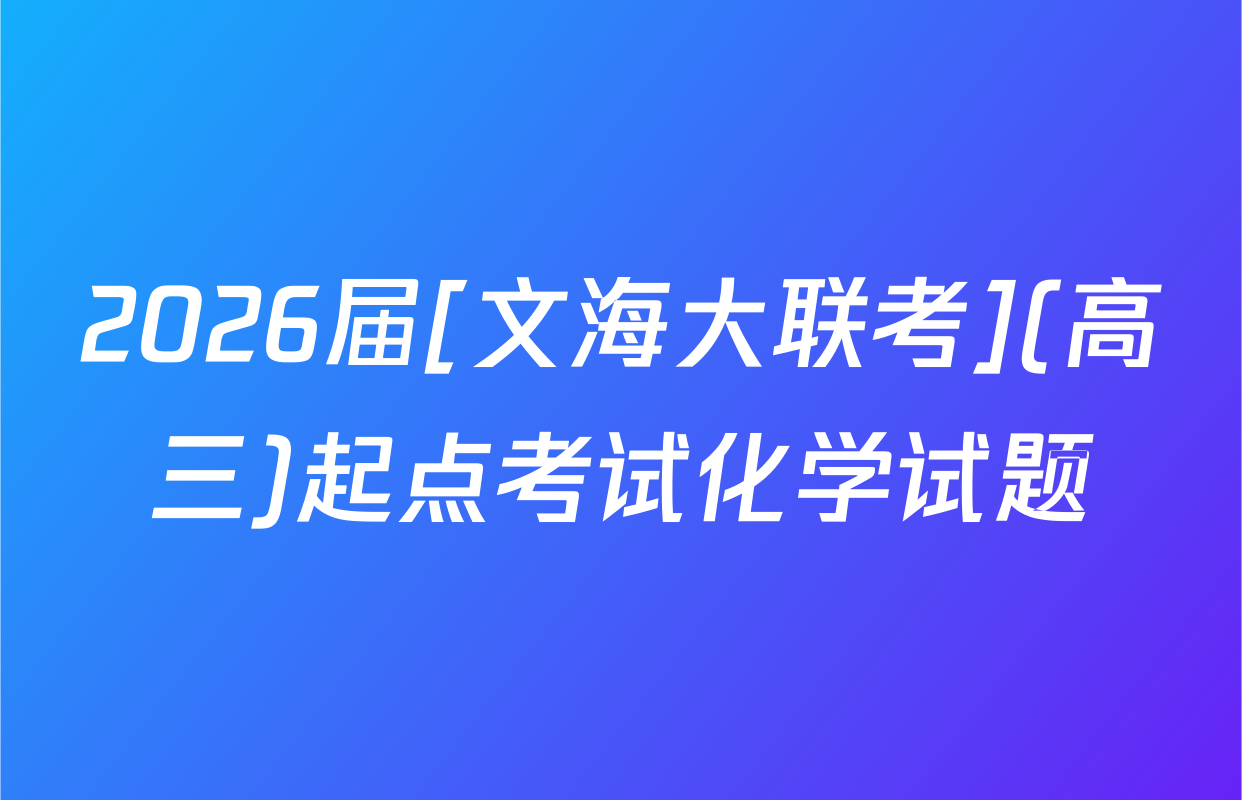 2026届[文海大联考](高三)起点考试化学试题