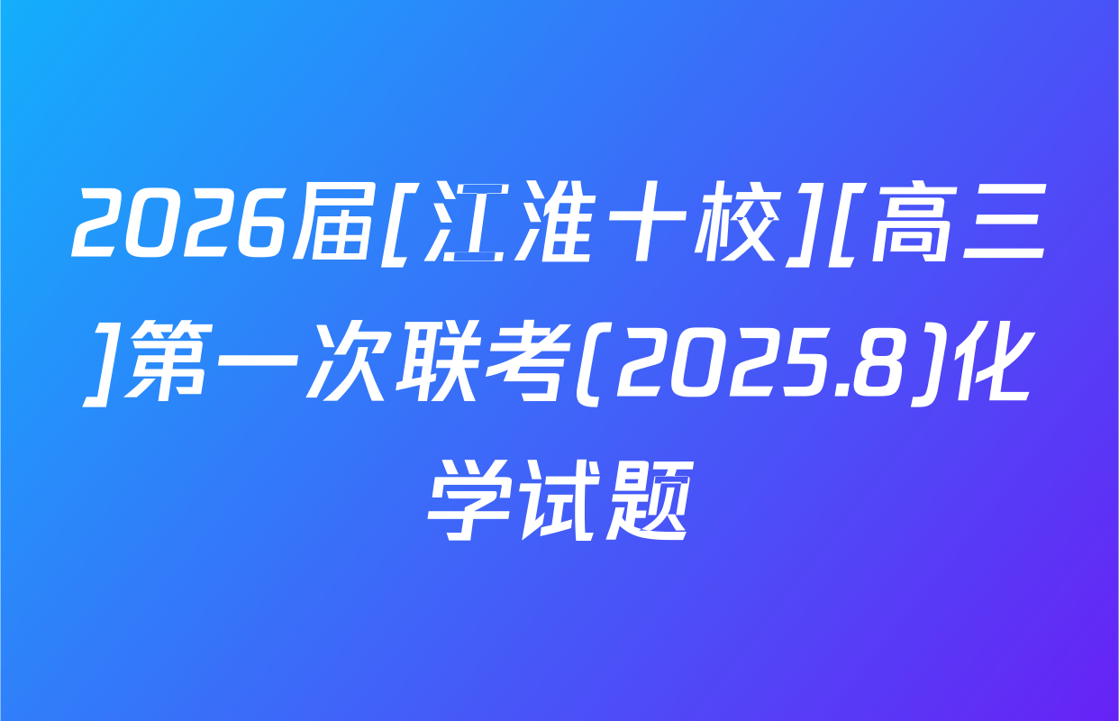 2026届[江淮十校][高三]第一次联考(2025.8)化学试题