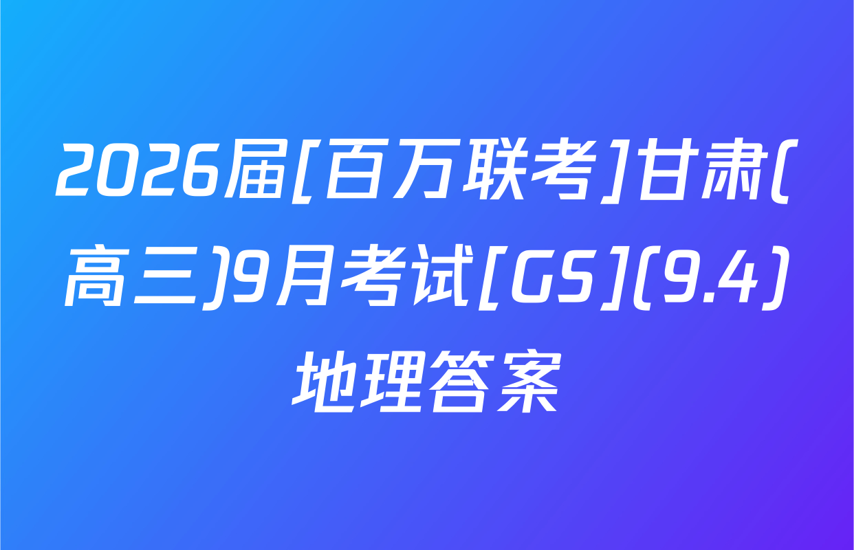 2026届[百万联考]甘肃(高三)9月考试[GS](9.4)地理答案