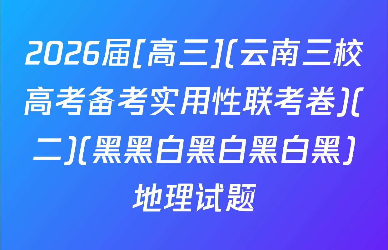2026届[高三](云南三校高考备考实用性联考卷)(二)(黑黑白黑白黑白黑)地理试题