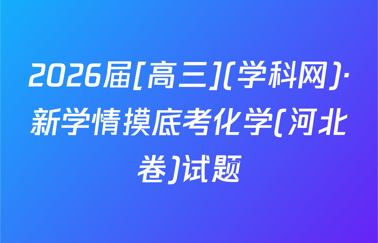 2026届[高三](学科网)·新学情摸底考化学(河北卷)试题
