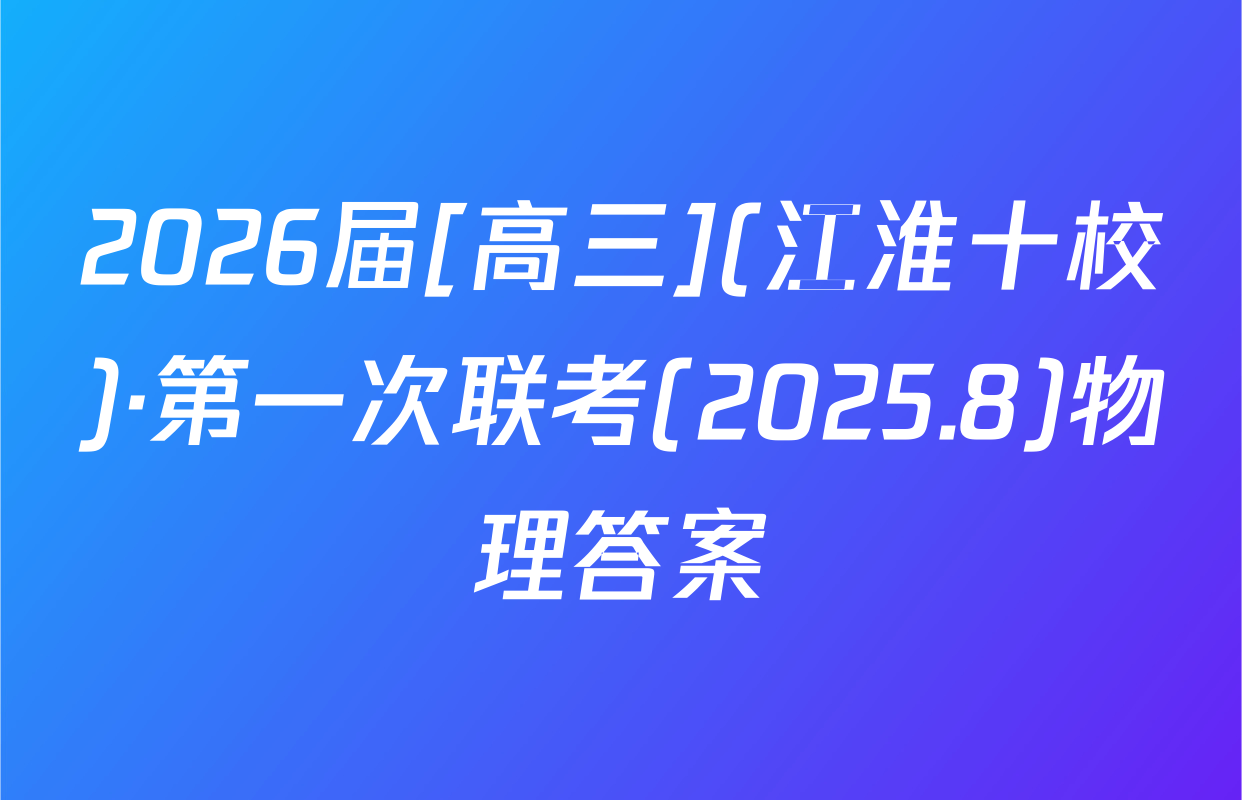 2026届[高三](江淮十校)·第一次联考(2025.8)物理答案