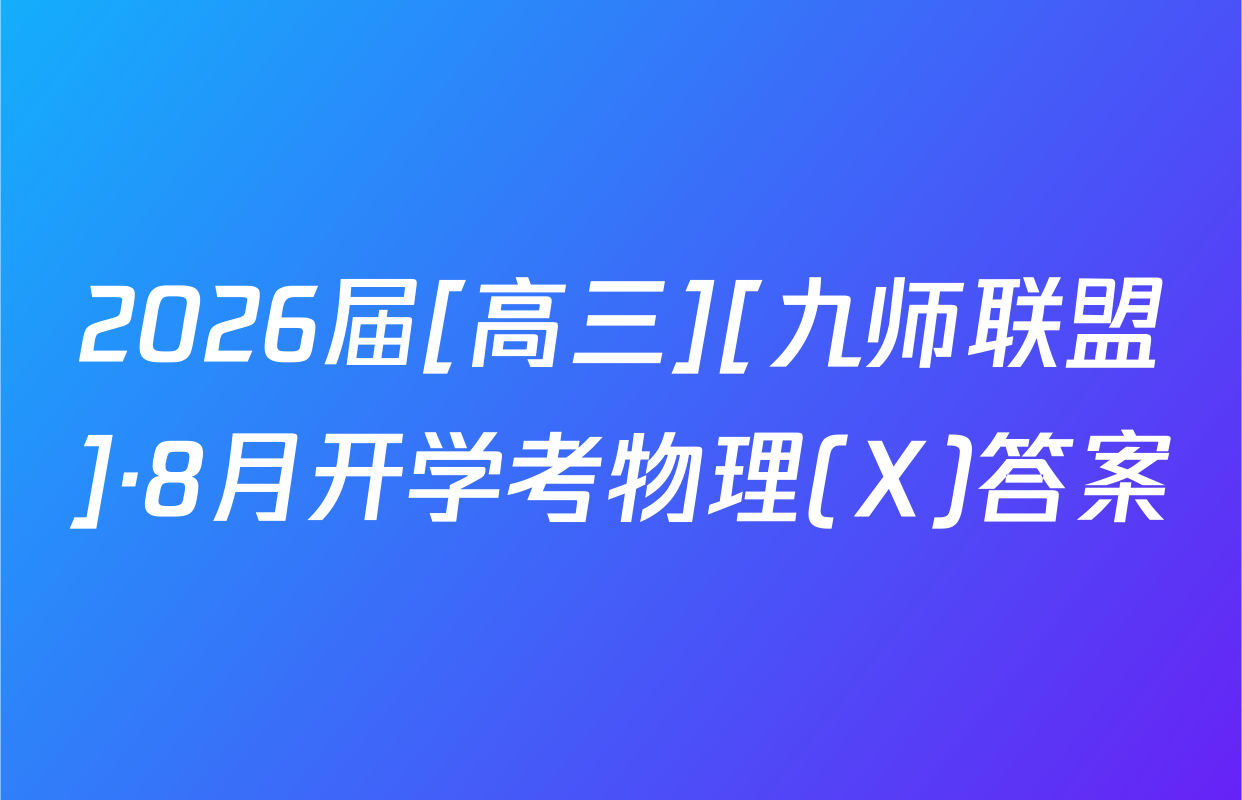 2026届[高三][九师联盟]·8月开学考物理(X)答案