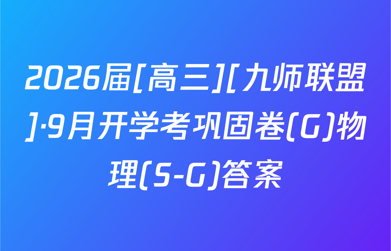 2026届[高三][九师联盟]·9月开学考巩固卷(G)物理(S-G)答案