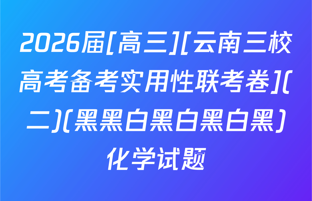 2026届[高三][云南三校高考备考实用性联考卷](二)(黑黑白黑白黑白黑)化学试题