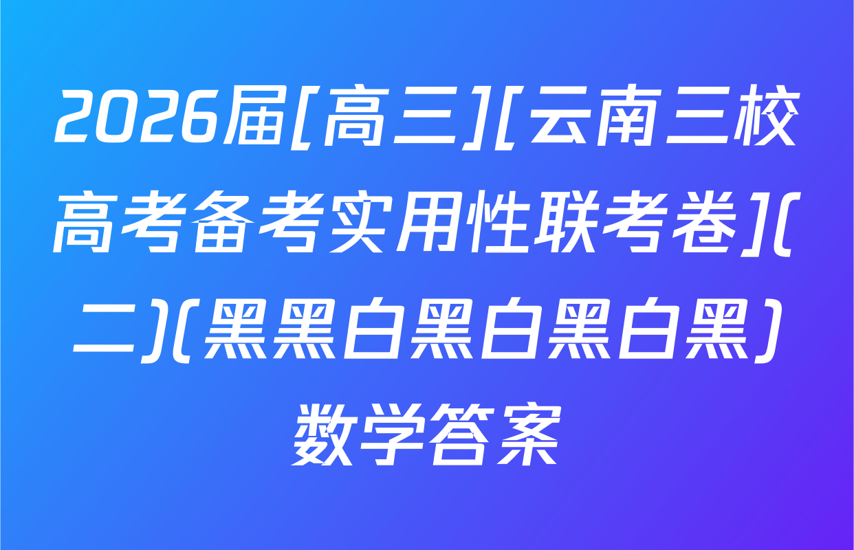 2026届[高三][云南三校高考备考实用性联考卷](二)(黑黑白黑白黑白黑)数学答案