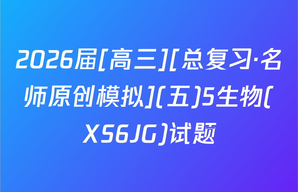 2026届[高三][总复习·名师原创模拟](五)5生物(XS6JG)试题