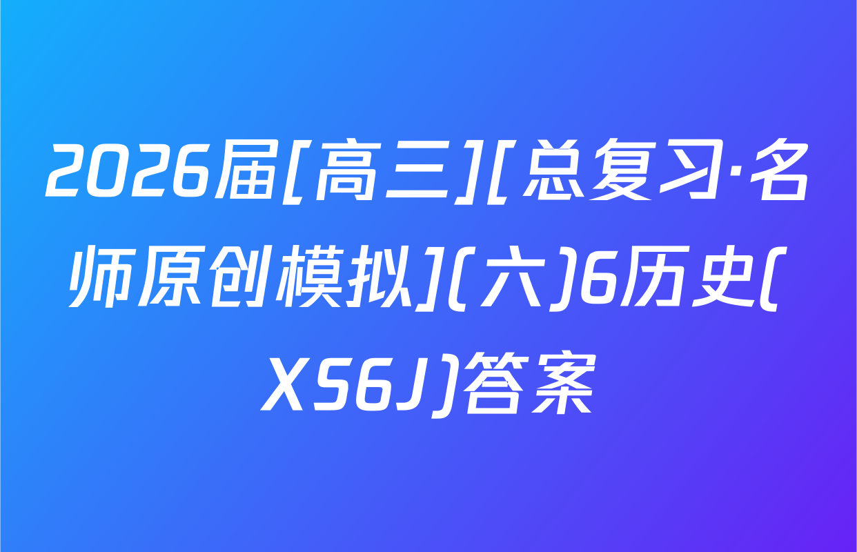 2026届[高三][总复习·名师原创模拟](六)6历史(XS6J)答案