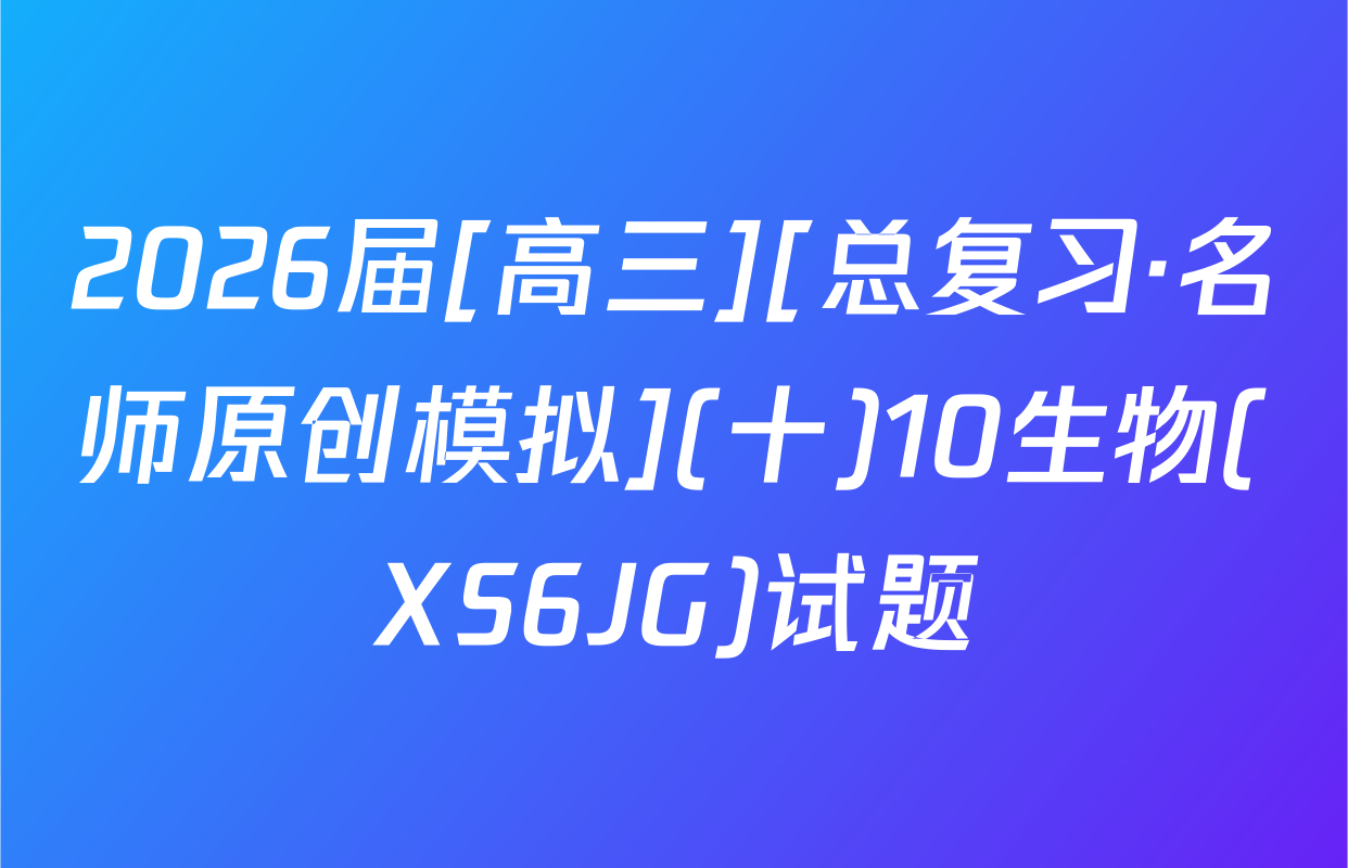 2026届[高三][总复习·名师原创模拟](十)10生物(XS6JG)试题
