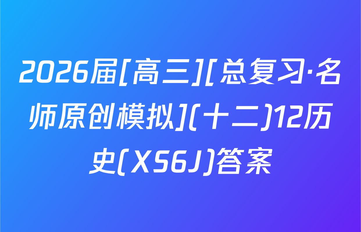 2026届[高三][总复习·名师原创模拟](十二)12历史(XS6J)答案