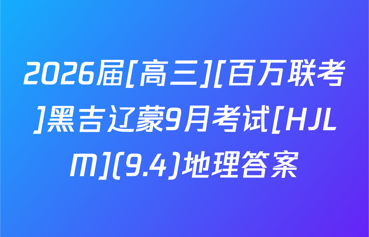 2026届[高三][百万联考]黑吉辽蒙9月考试[HJLM](9.4)地理答案