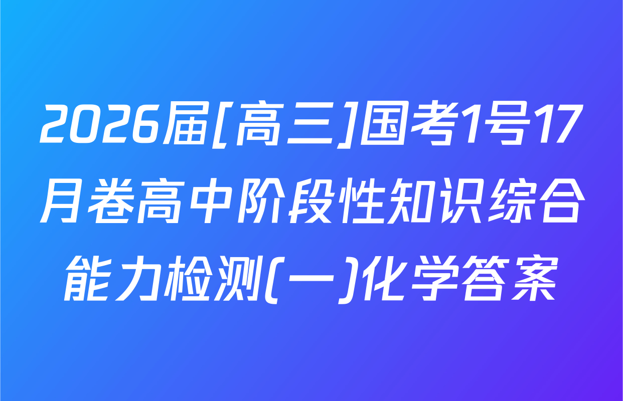 2026届[高三]国考1号17月卷高中阶段性知识综合能力检测(一)化学答案