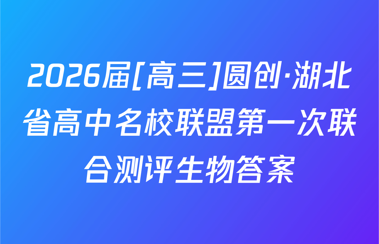 2026届[高三]圆创·湖北省高中名校联盟第一次联合测评生物答案