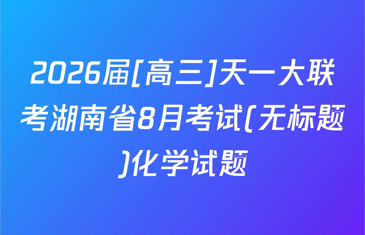 2026届[高三]天一大联考湖南省8月考试(无标题)化学试题