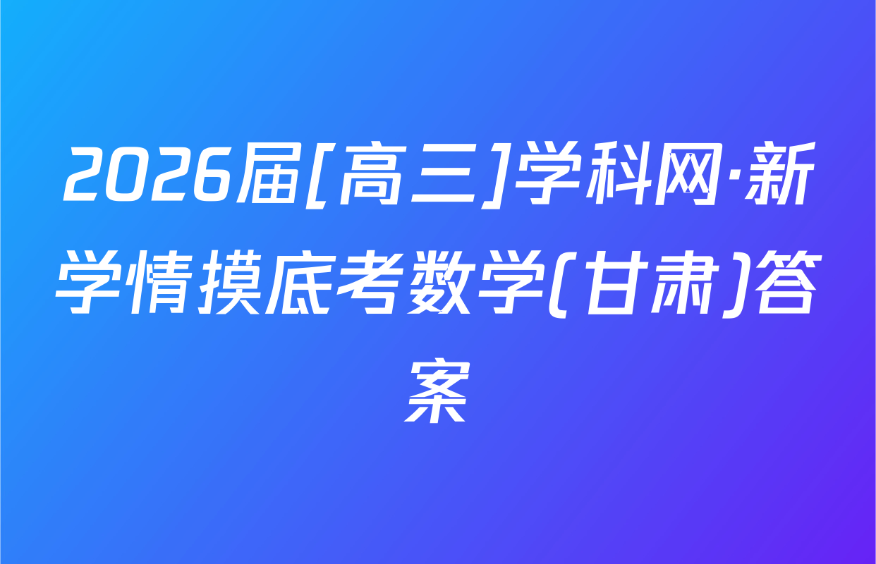 2026届[高三]学科网·新学情摸底考数学(甘肃)答案