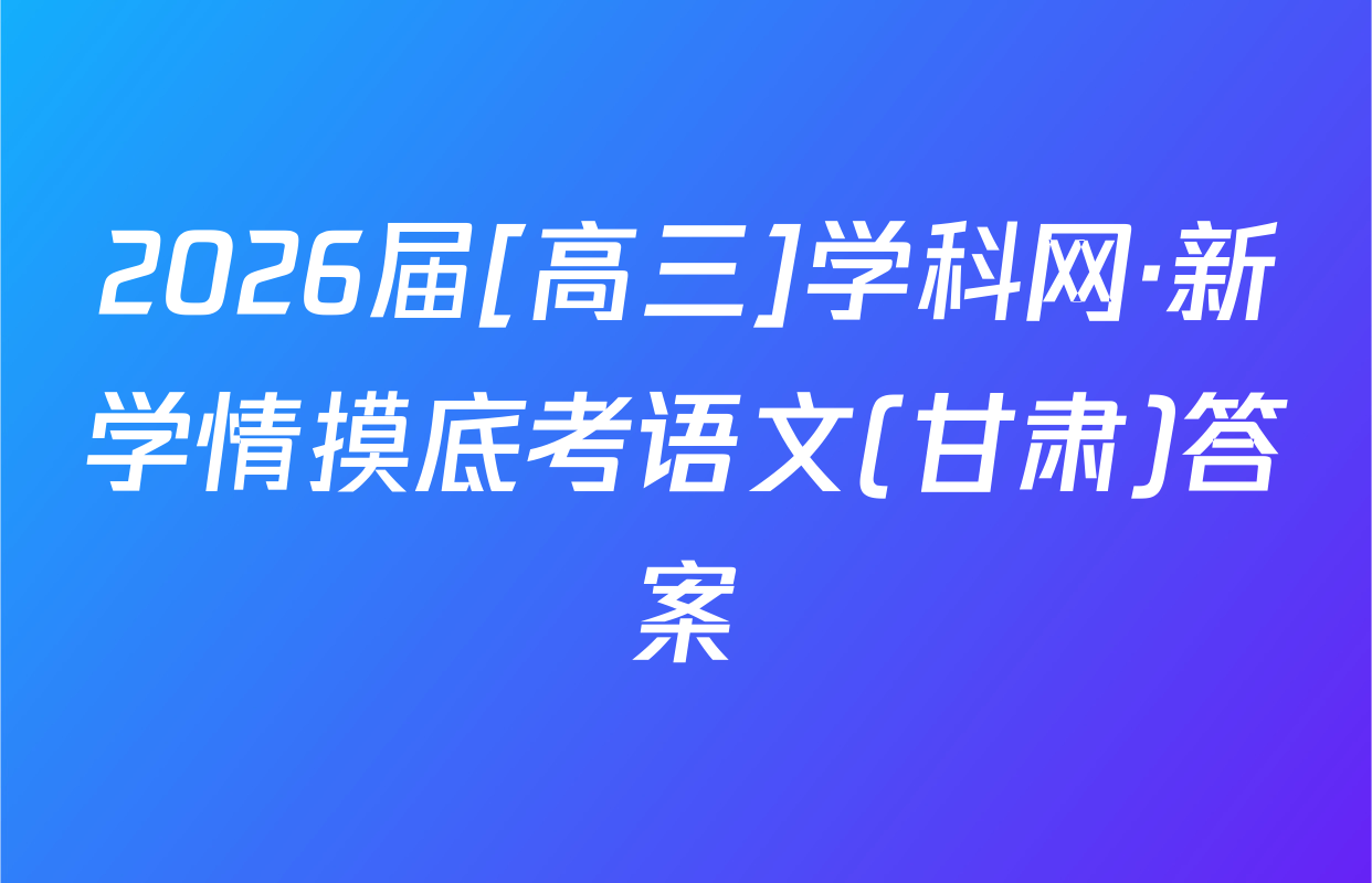 2026届[高三]学科网·新学情摸底考语文(甘肃)答案