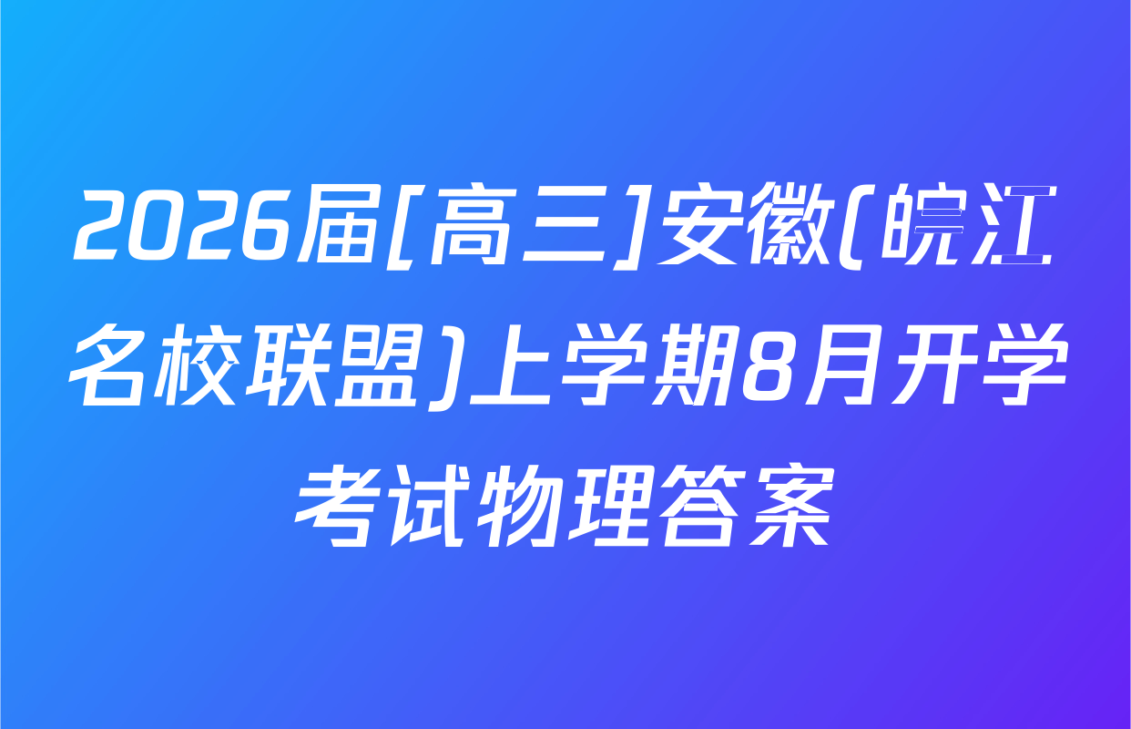 2026届[高三]安徽(皖江名校联盟)上学期8月开学考试物理答案