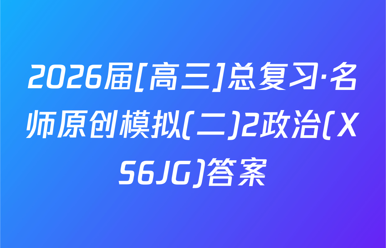 2026届[高三]总复习·名师原创模拟(二)2政治(XS6JG)答案