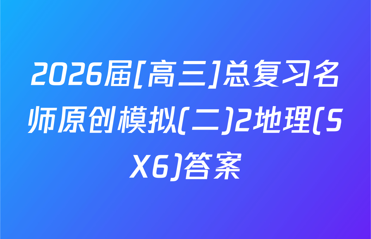 2026届[高三]总复习名师原创模拟(二)2地理(SX6)答案