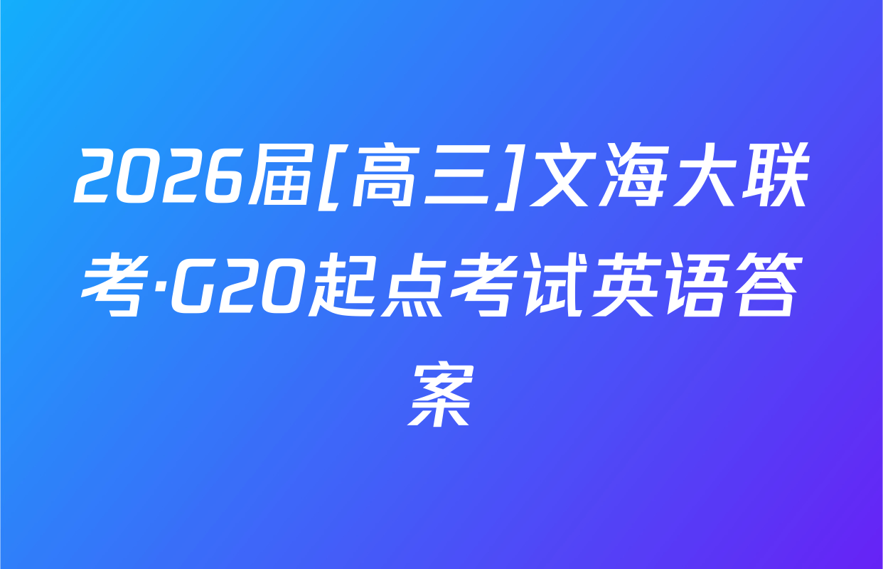 2026届[高三]文海大联考·G20起点考试英语答案