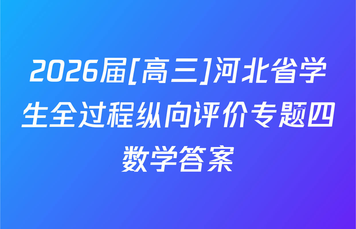 2026届[高三]河北省学生全过程纵向评价专题四数学答案