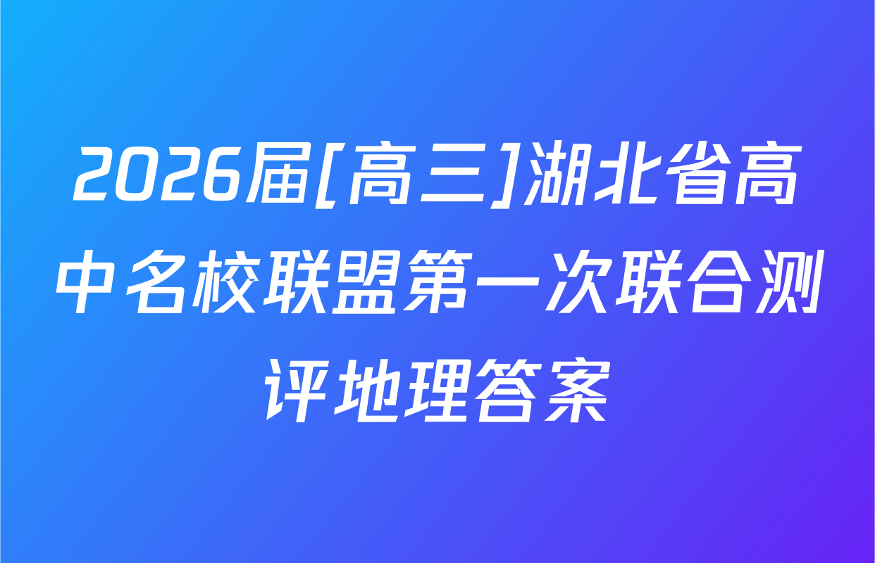 2026届[高三]湖北省高中名校联盟第一次联合测评地理答案