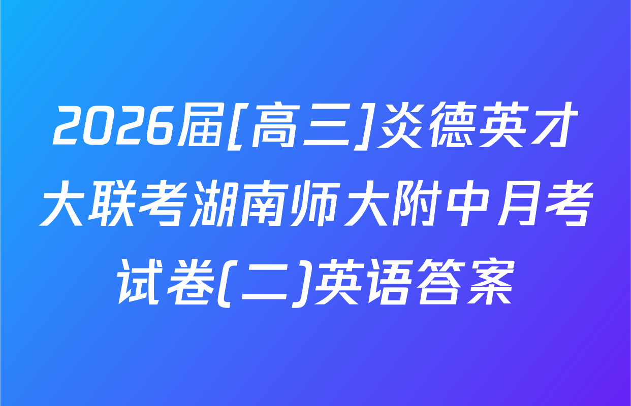 2026届[高三]炎德英才大联考湖南师大附中月考试卷(二)英语答案