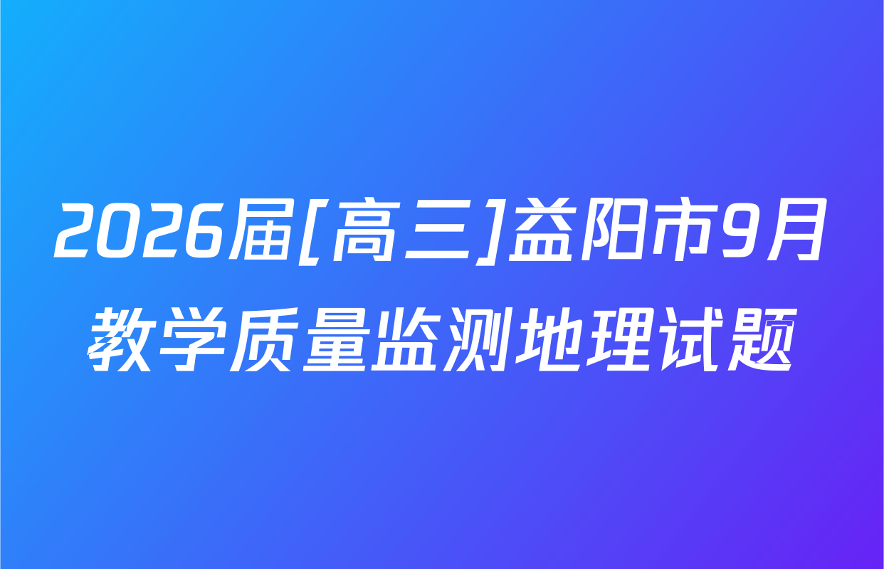 2026届[高三]益阳市9月教学质量监测地理试题