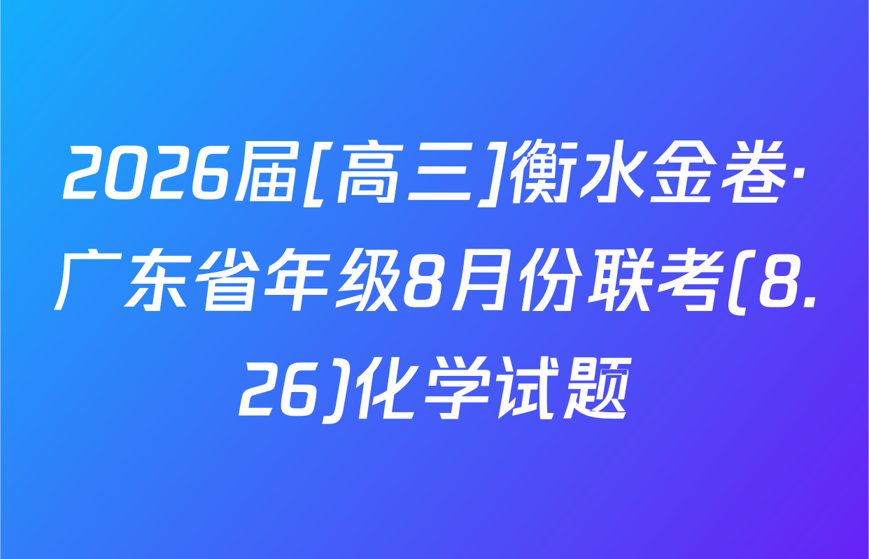 2026届[高三]衡水金卷·广东省年级8月份联考(8.26)化学试题