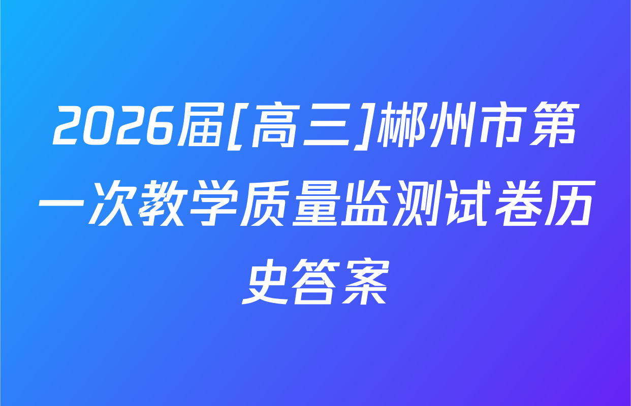 2026届[高三]郴州市第一次教学质量监测试卷历史答案