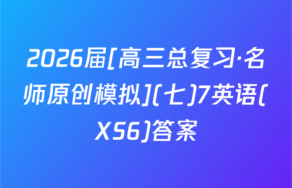 2026届[高三总复习·名师原创模拟](七)7英语(XS6)答案