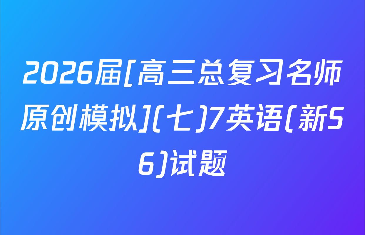 2026届[高三总复习名师原创模拟](七)7英语(新S6)试题