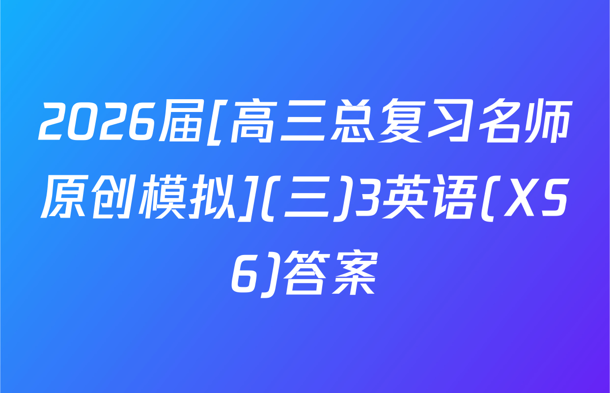 2026届[高三总复习名师原创模拟](三)3英语(XS6)答案