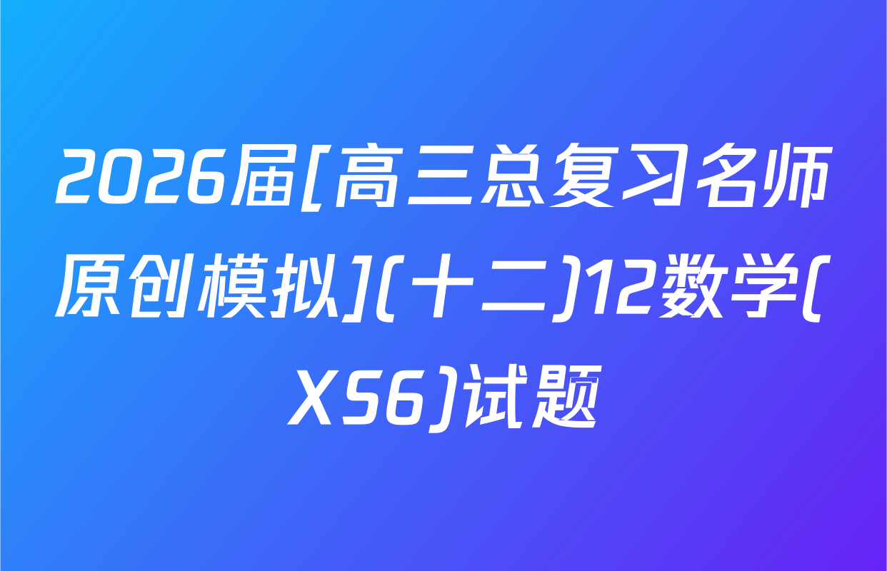 2026届[高三总复习名师原创模拟](十二)12数学(XS6)试题
