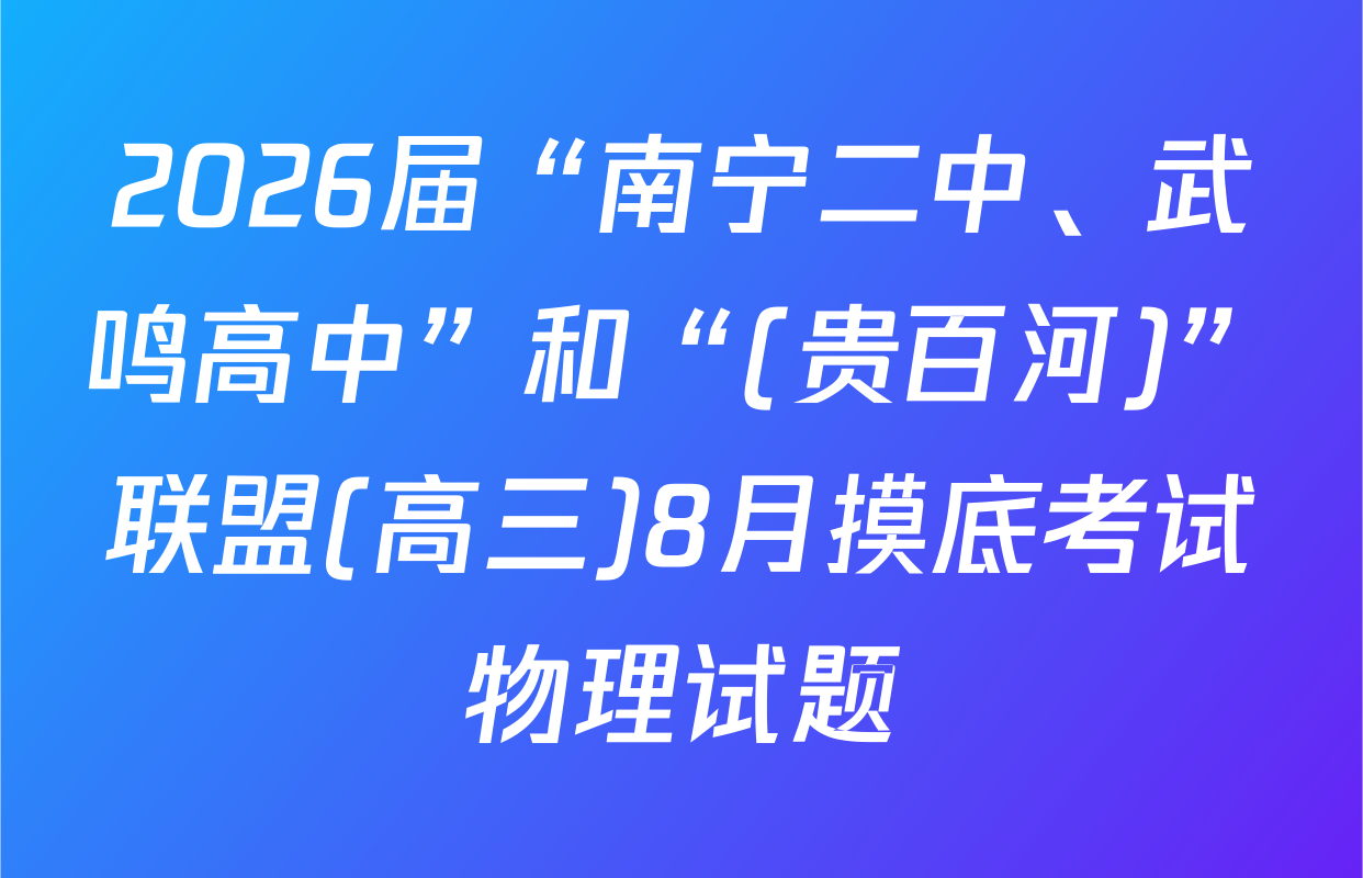 2026届“南宁二中、武鸣高中”和“(贵百河)”联盟(高三)8月摸底考试物理试题