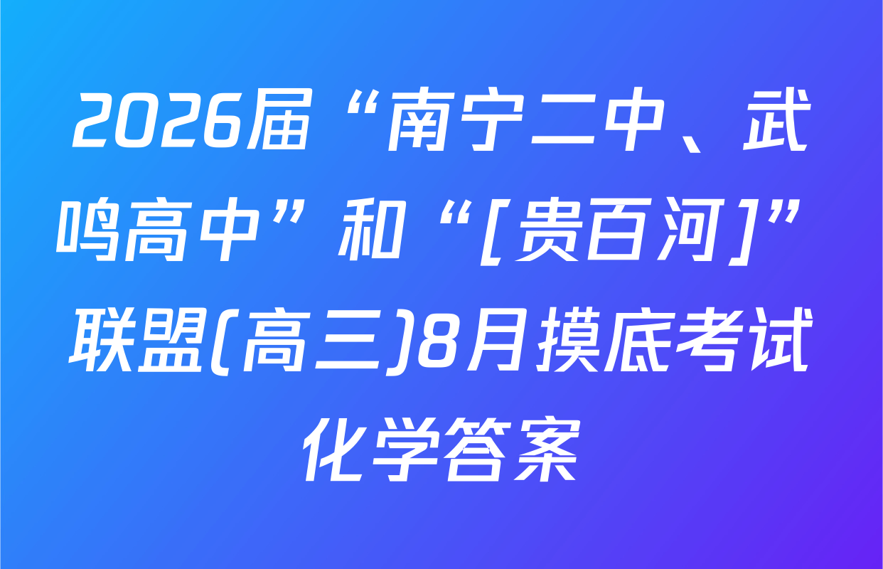 2026届“南宁二中、武鸣高中”和“[贵百河]”联盟(高三)8月摸底考试化学答案