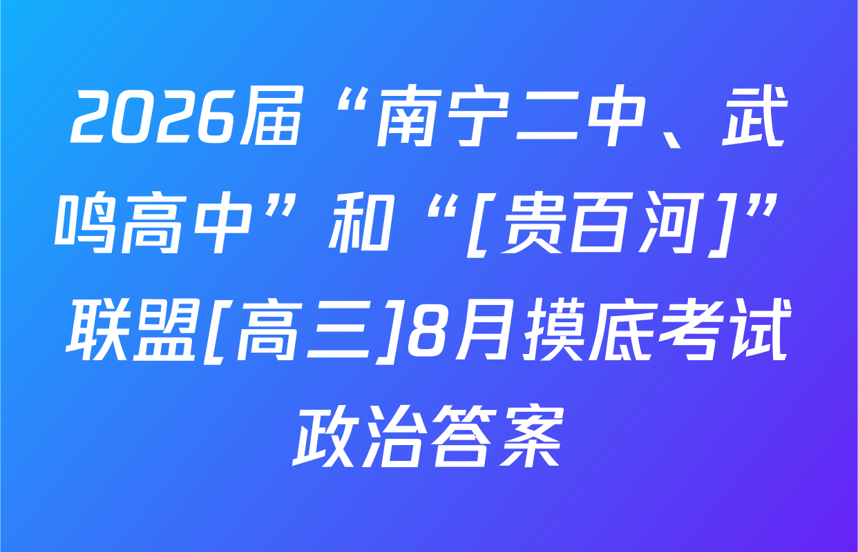 2026届“南宁二中、武鸣高中”和“[贵百河]”联盟[高三]8月摸底考试政治答案